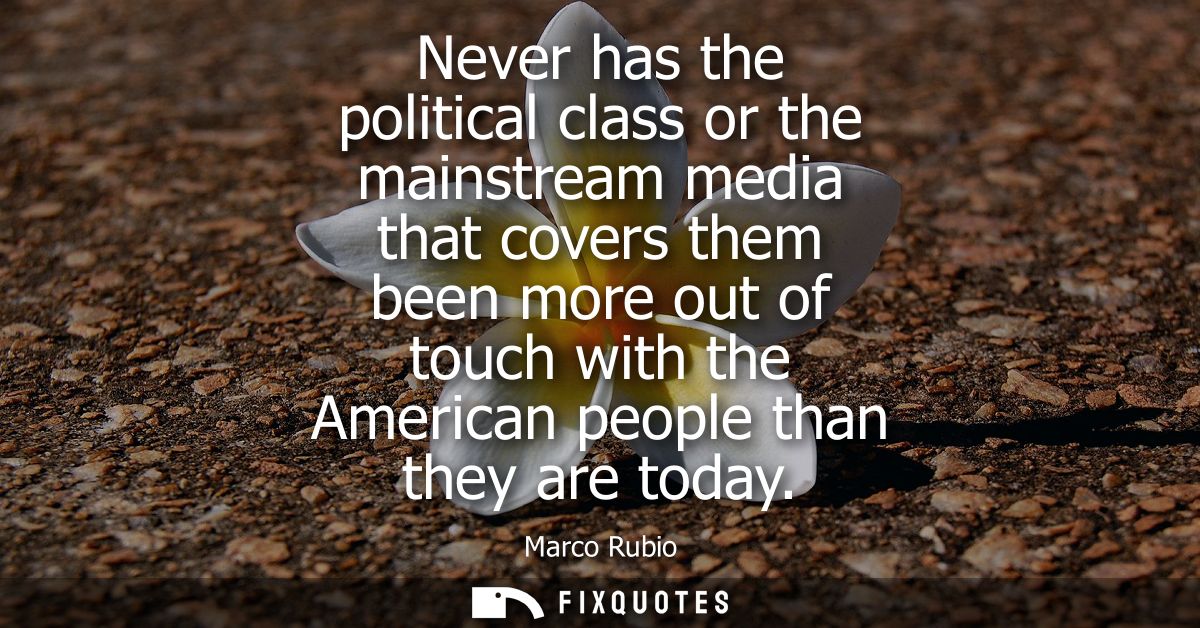 Never has the political class or the mainstream media that covers them been more out of touch with the American people t