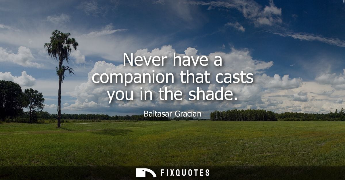 Never have a companion that casts you in the shade