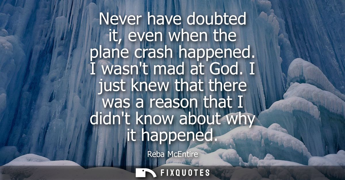 Never have doubted it, even when the plane crash happened. I wasnt mad at God. I just knew that there was a reason that 