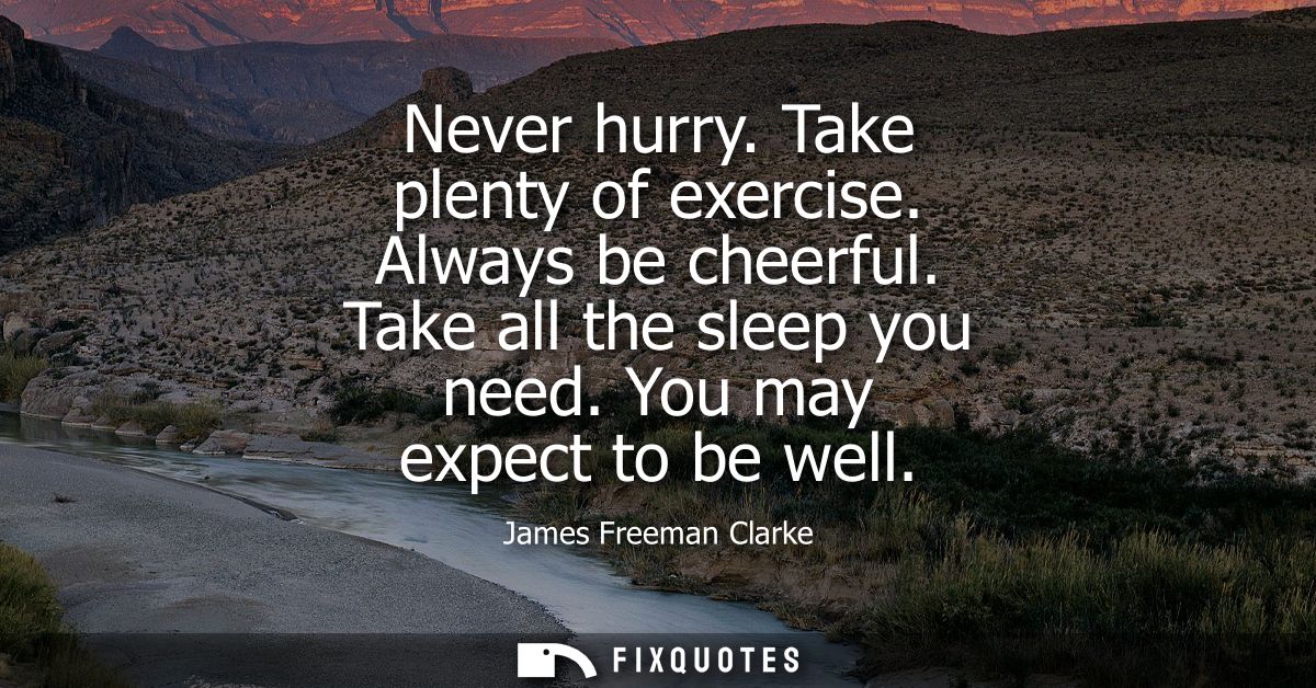Never hurry. Take plenty of exercise. Always be cheerful. Take all the sleep you need. You may expect to be well