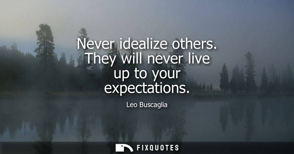Never idealize others. They will never live up to your expectations