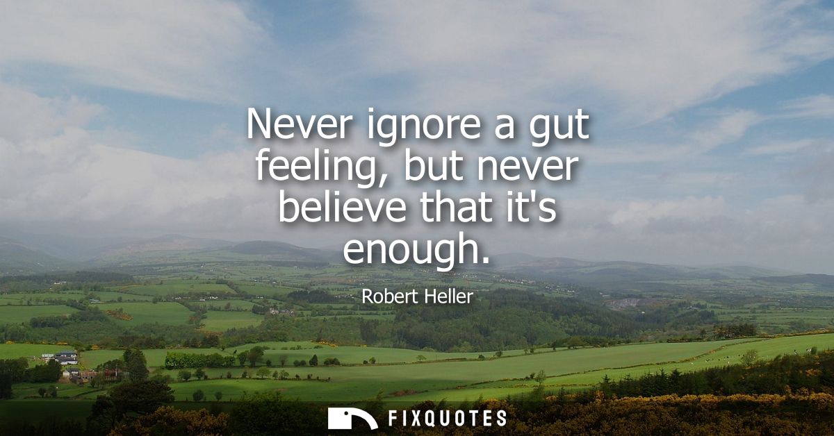 Never ignore a gut feeling, but never believe that its enough