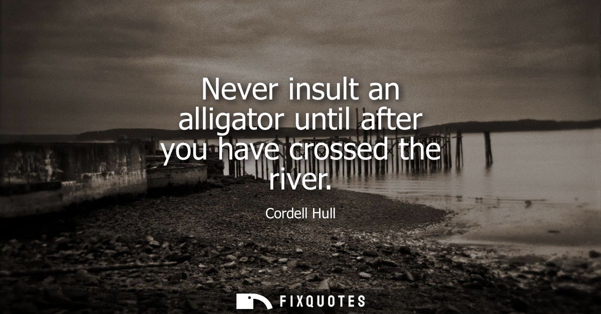 Never insult an alligator until after you have crossed the river