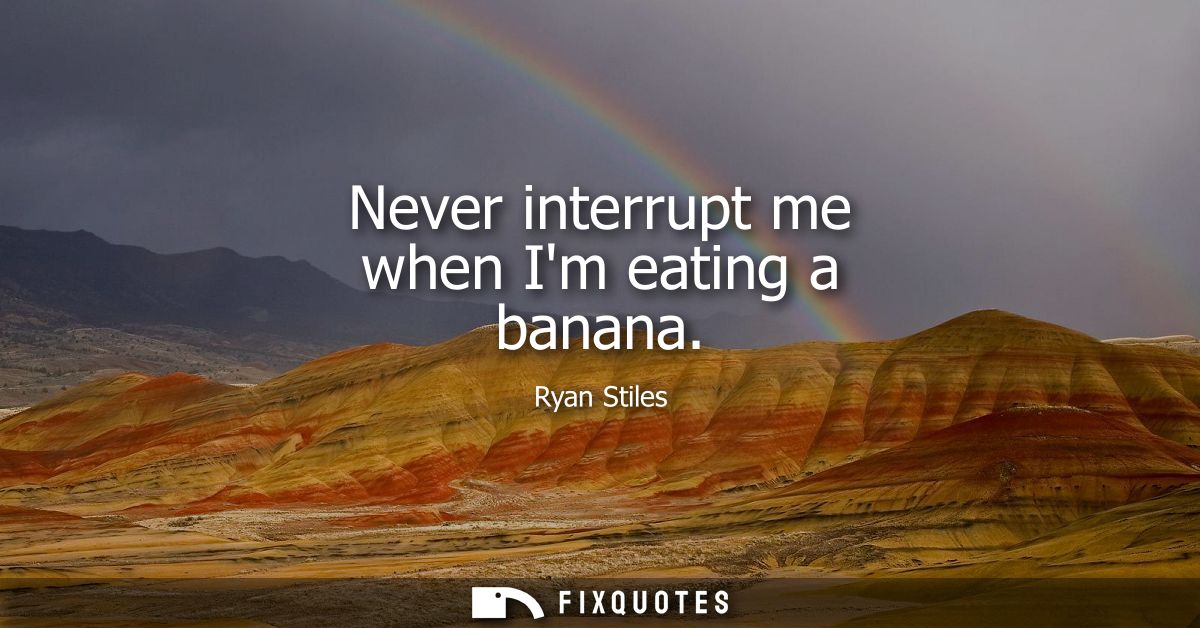 Never interrupt me when Im eating a banana