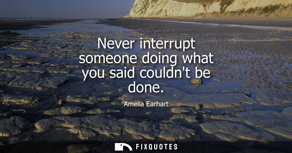 Never interrupt someone doing what you said couldnt be done