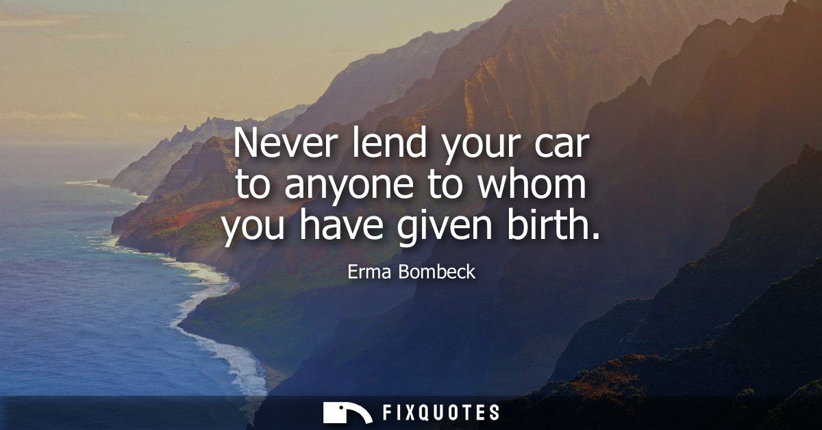 Never lend your car to anyone to whom you have given birth