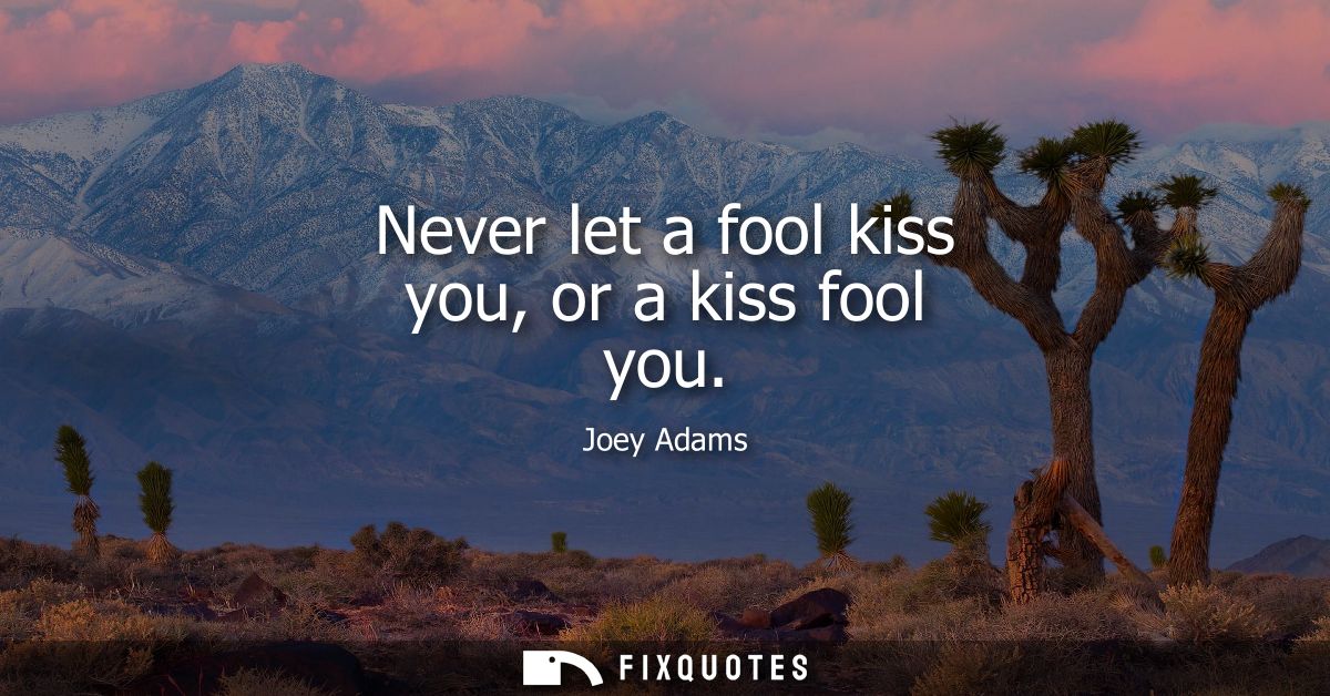 Never let a fool kiss you, or a kiss fool you