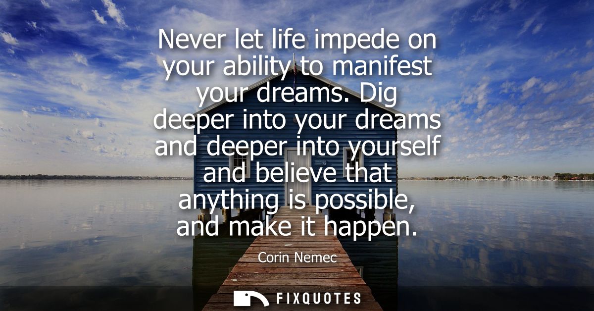 Never let life impede on your ability to manifest your dreams. Dig deeper into your dreams and deeper into yourself and 