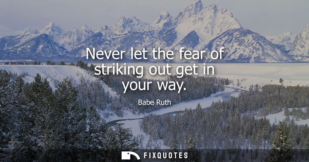 Never let the fear of striking out get in your way