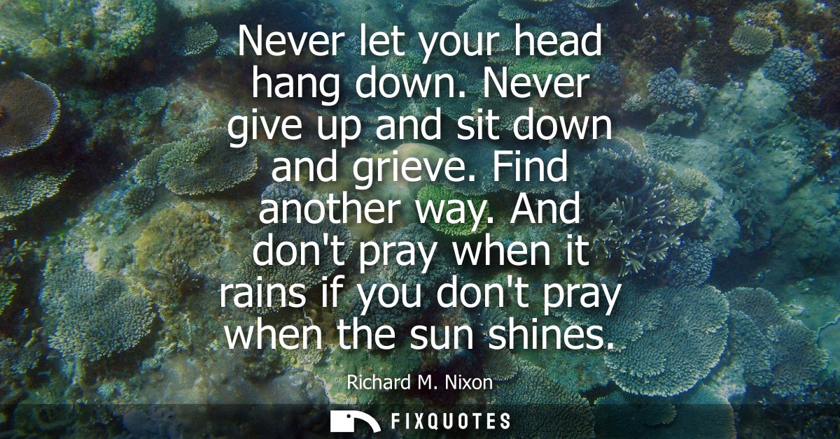 Never let your head hang down. Never give up and sit down and grieve. Find another way. And dont pray when it rains if y