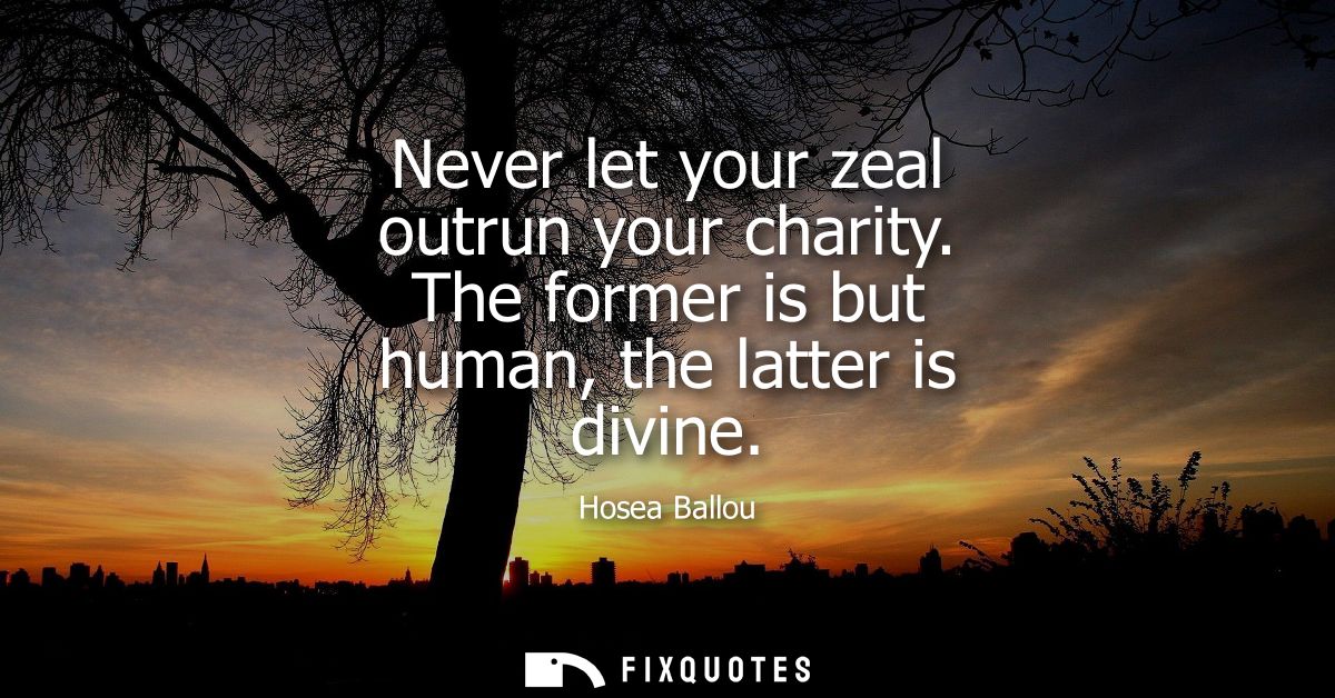 Never let your zeal outrun your charity. The former is but human, the latter is divine