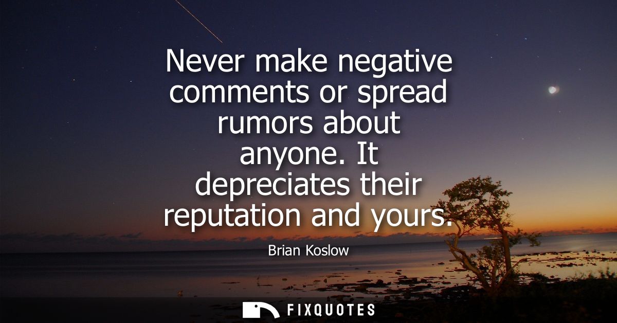 Never make negative comments or spread rumors about anyone. It depreciates their reputation and yours
