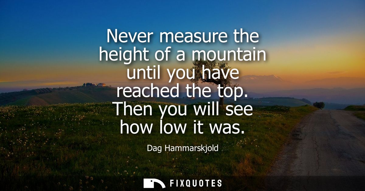 Never measure the height of a mountain until you have reached the top. Then you will see how low it was
