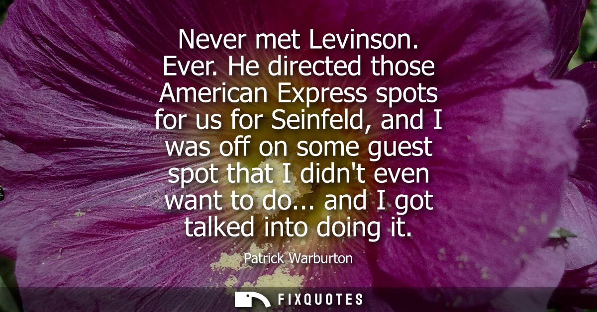 Never met Levinson. Ever. He directed those American Express spots for us for Seinfeld, and I was off on some guest spot