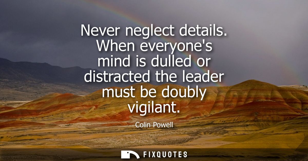 Never neglect details. When everyones mind is dulled or distracted the leader must be doubly vigilant
