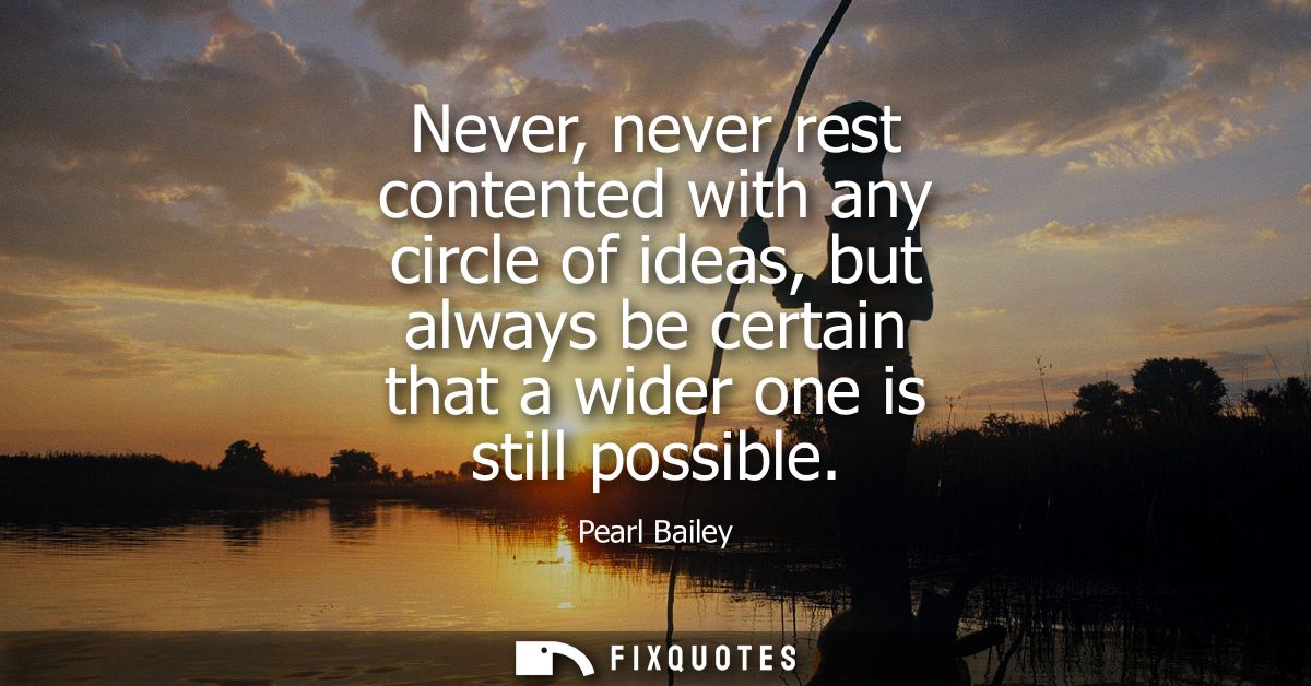 Never, never rest contented with any circle of ideas, but always be certain that a wider one is still possible