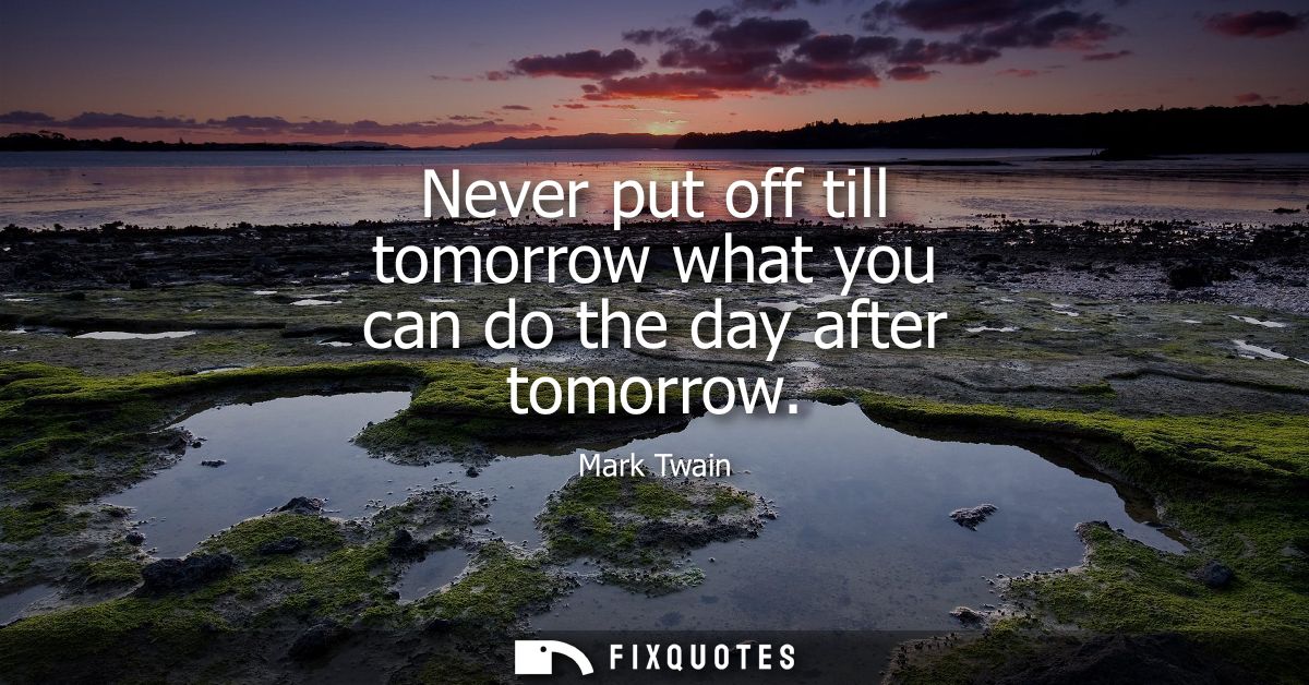 Never put off till tomorrow what you can do the day after tomorrow