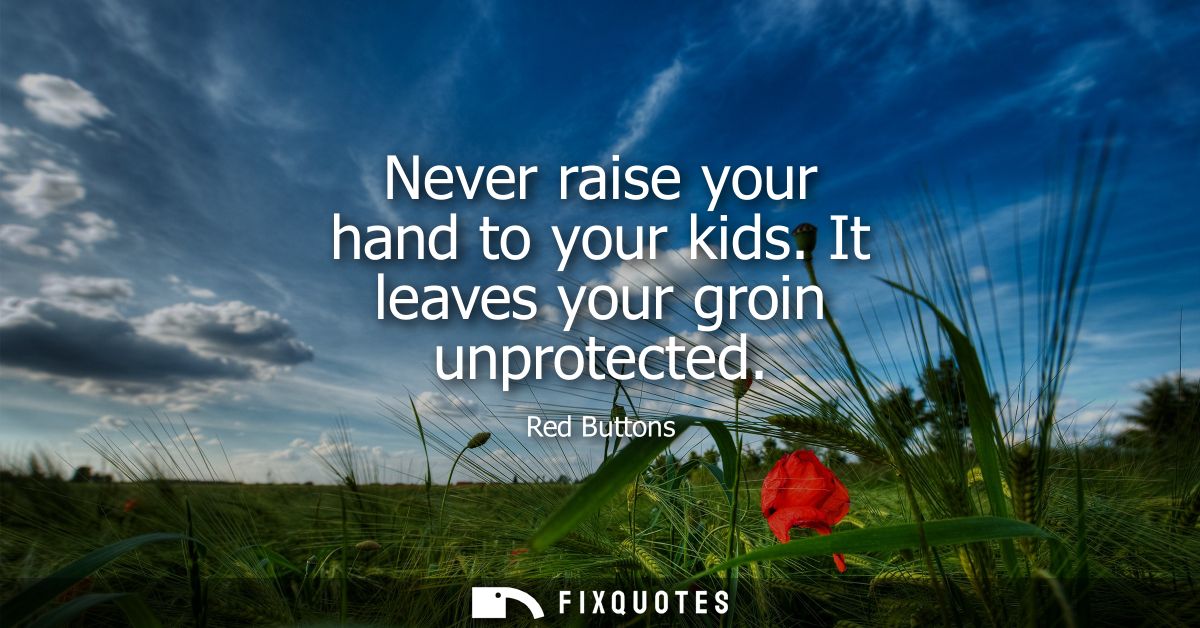Never raise your hand to your kids. It leaves your groin unprotected