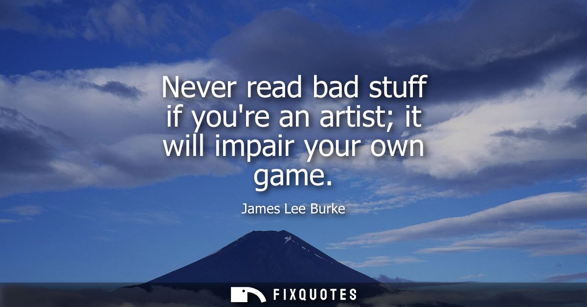 Never read bad stuff if youre an artist it will impair your own game