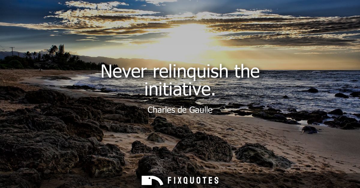 Never relinquish the initiative