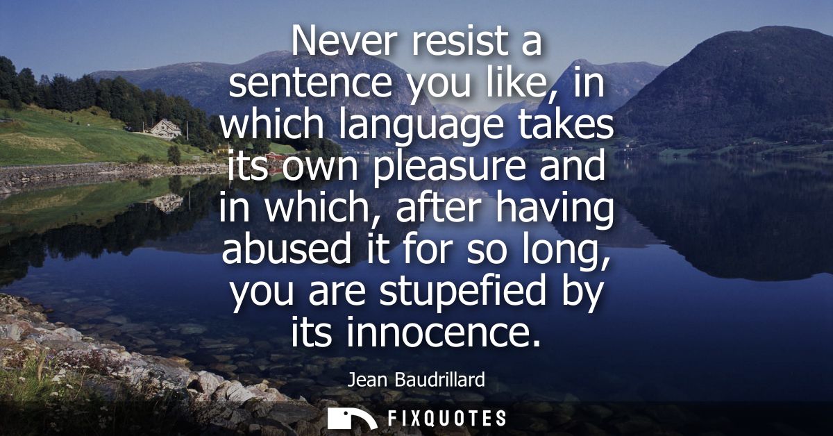 Never resist a sentence you like, in which language takes its own pleasure and in which, after having abused it for so l