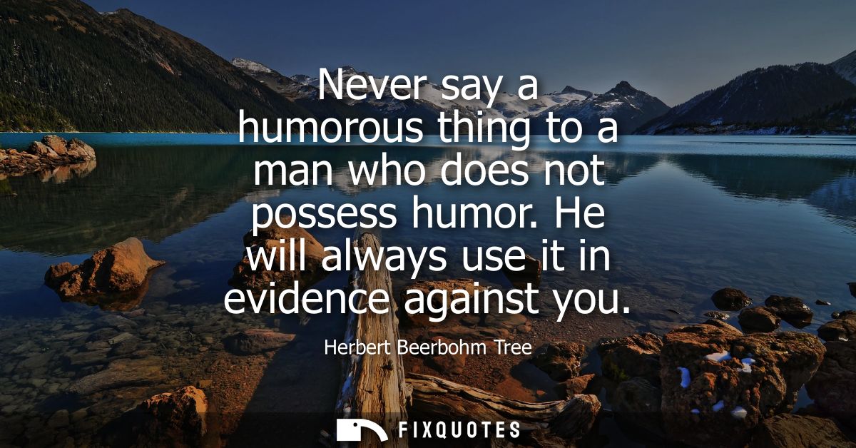 Never say a humorous thing to a man who does not possess humor. He will always use it in evidence against you