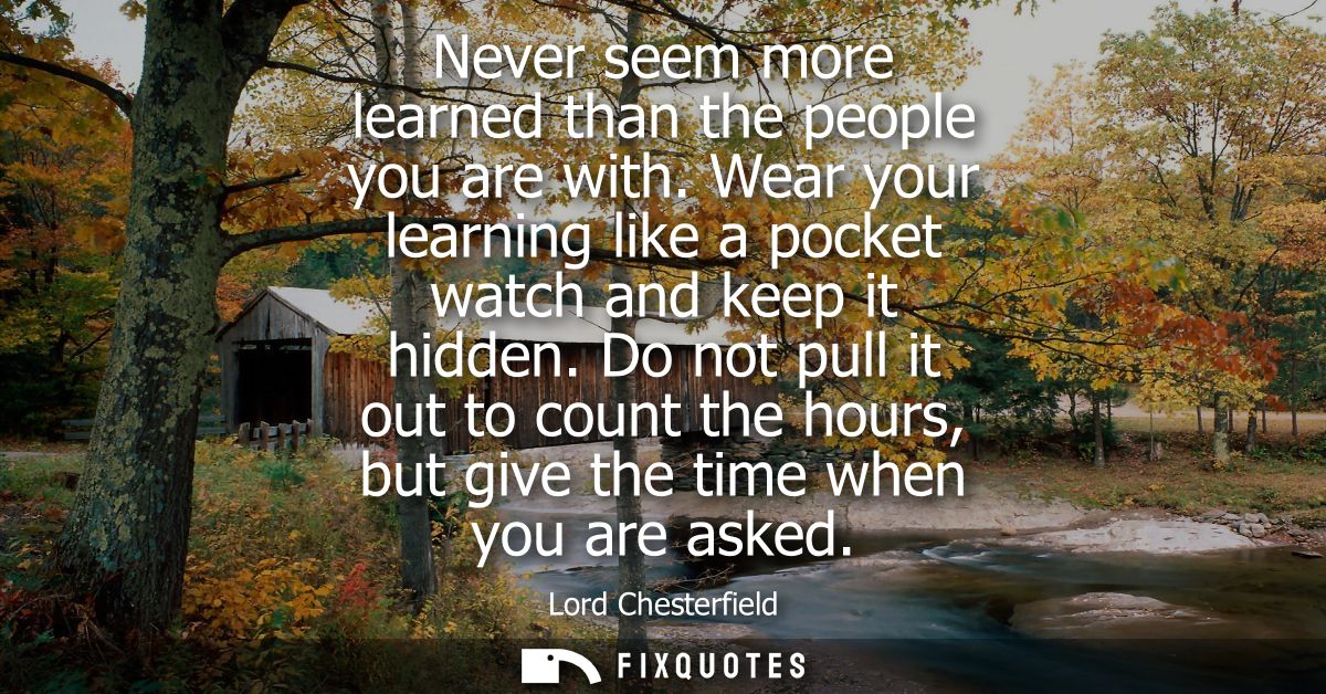 Never seem more learned than the people you are with. Wear your learning like a pocket watch and keep it hidden.