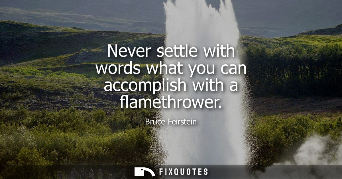 Never settle with words what you can accomplish with a flamethrower