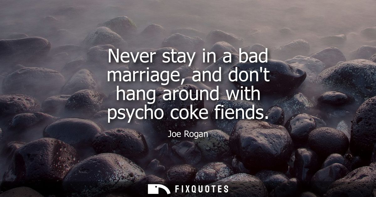 Never stay in a bad marriage, and dont hang around with psycho coke fiends