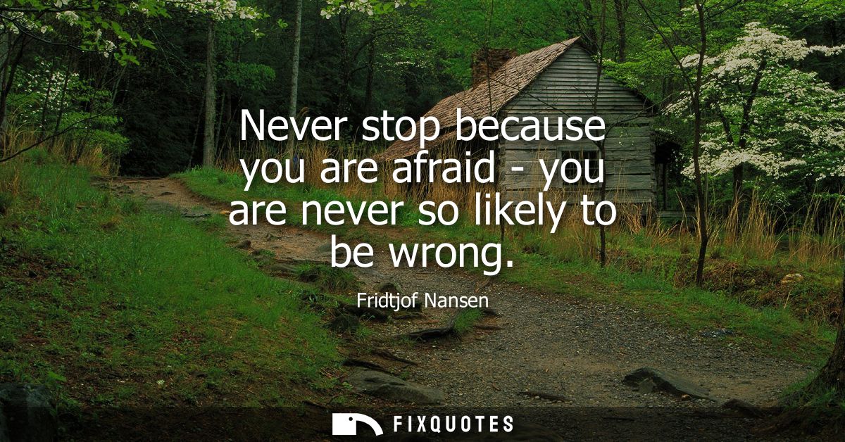 Never stop because you are afraid - you are never so likely to be wrong