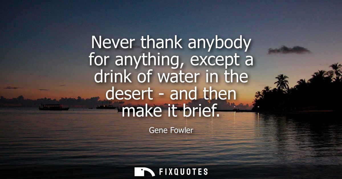 Never thank anybody for anything, except a drink of water in the desert - and then make it brief