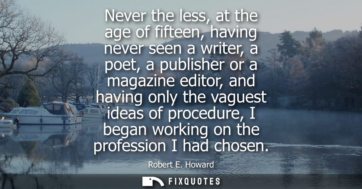 Never the less, at the age of fifteen, having never seen a writer, a poet, a publisher or a magazine editor, and having 