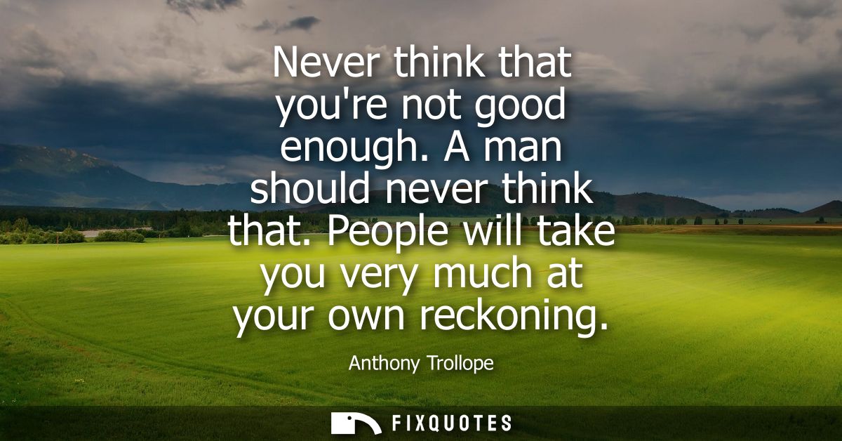 Never think that youre not good enough. A man should never think that. People will take you very much at your own reckon