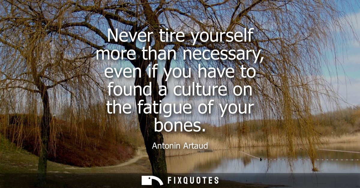Never tire yourself more than necessary, even if you have to found a culture on the fatigue of your bones