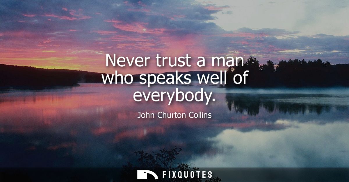 Never trust a man who speaks well of everybody