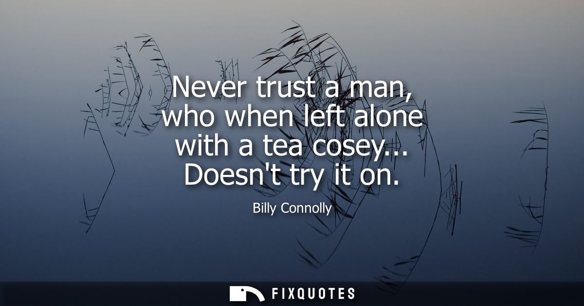 Never trust a man, who when left alone with a tea cosey... Doesnt try it on