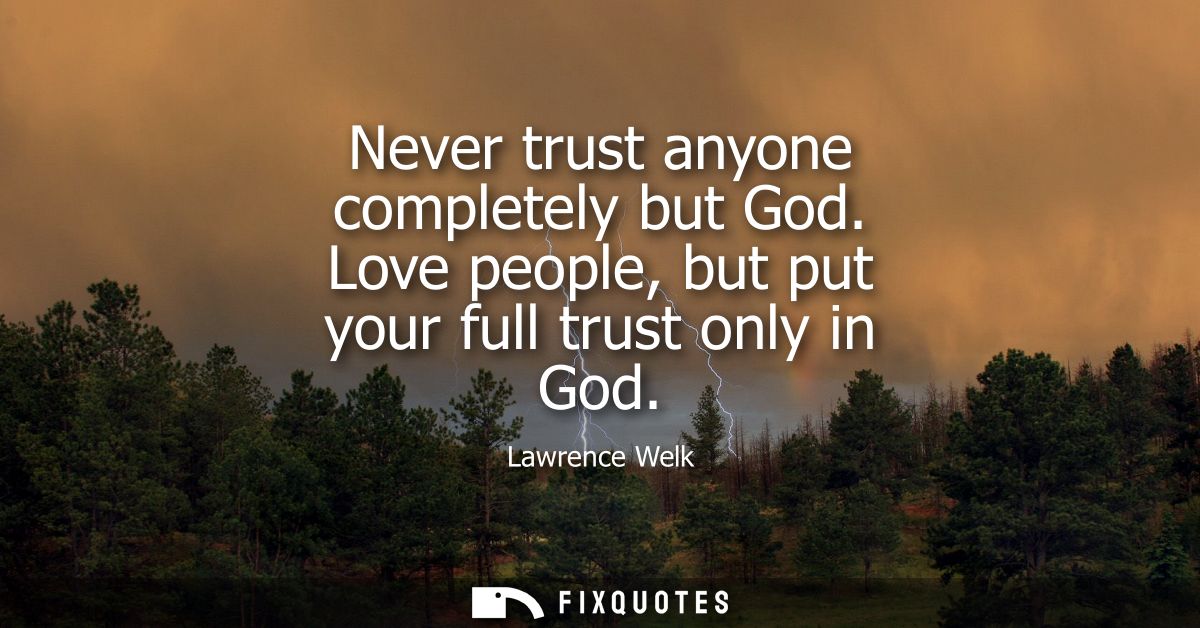 Never trust anyone completely but God. Love people, but put your full trust only in God