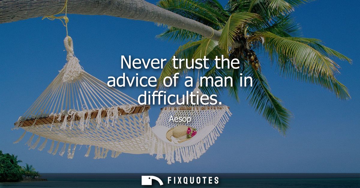 Never trust the advice of a man in difficulties