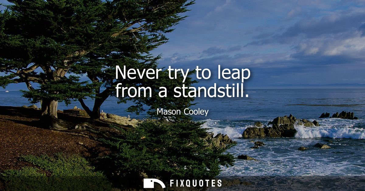 Never try to leap from a standstill