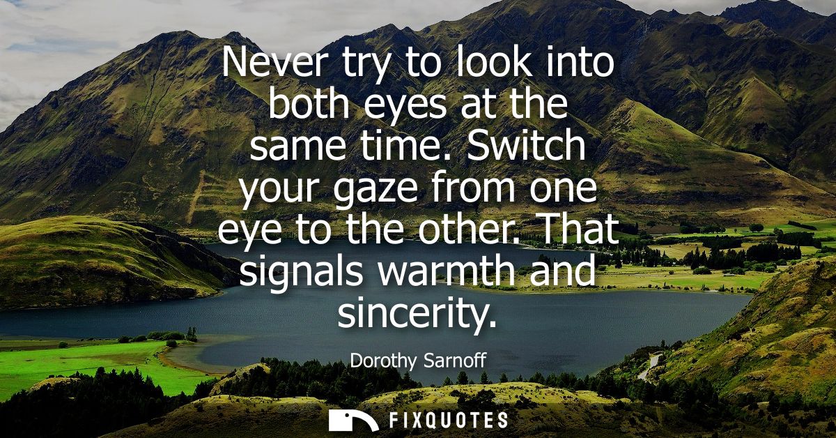 Never try to look into both eyes at the same time. Switch your gaze from one eye to the other. That signals warmth and s