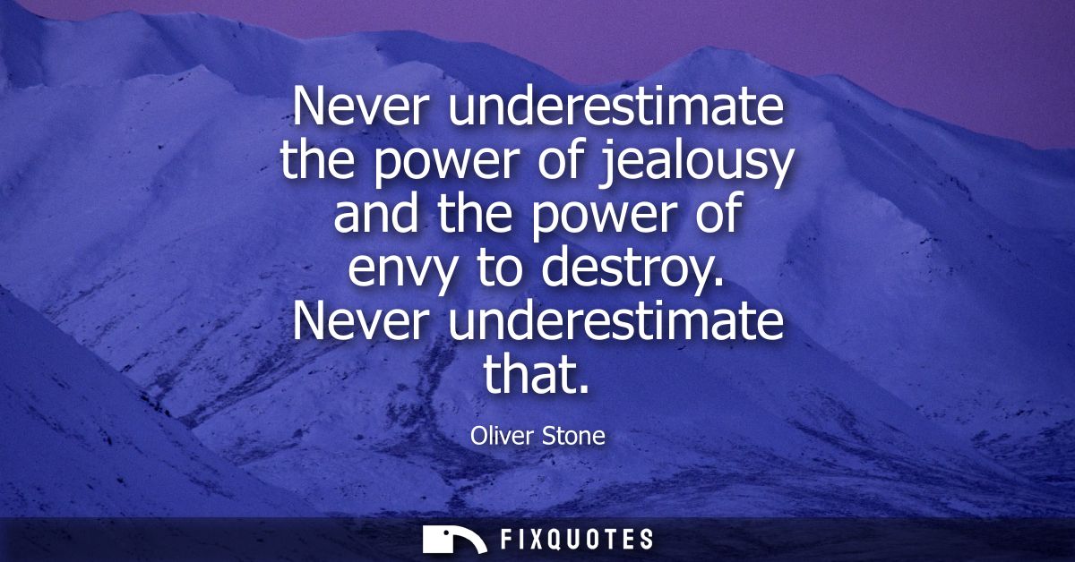 Never underestimate the power of jealousy and the power of envy to destroy. Never underestimate that