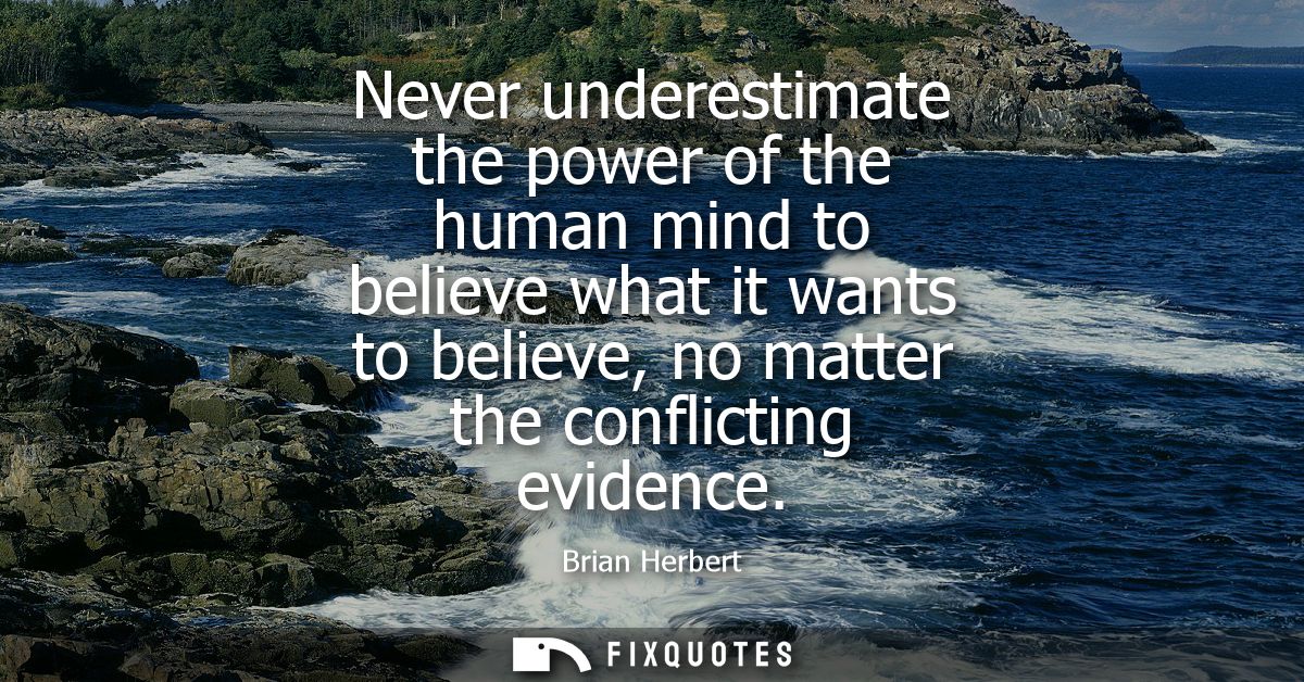 Never underestimate the power of the human mind to believe what it wants to believe, no matter the conflicting evidence