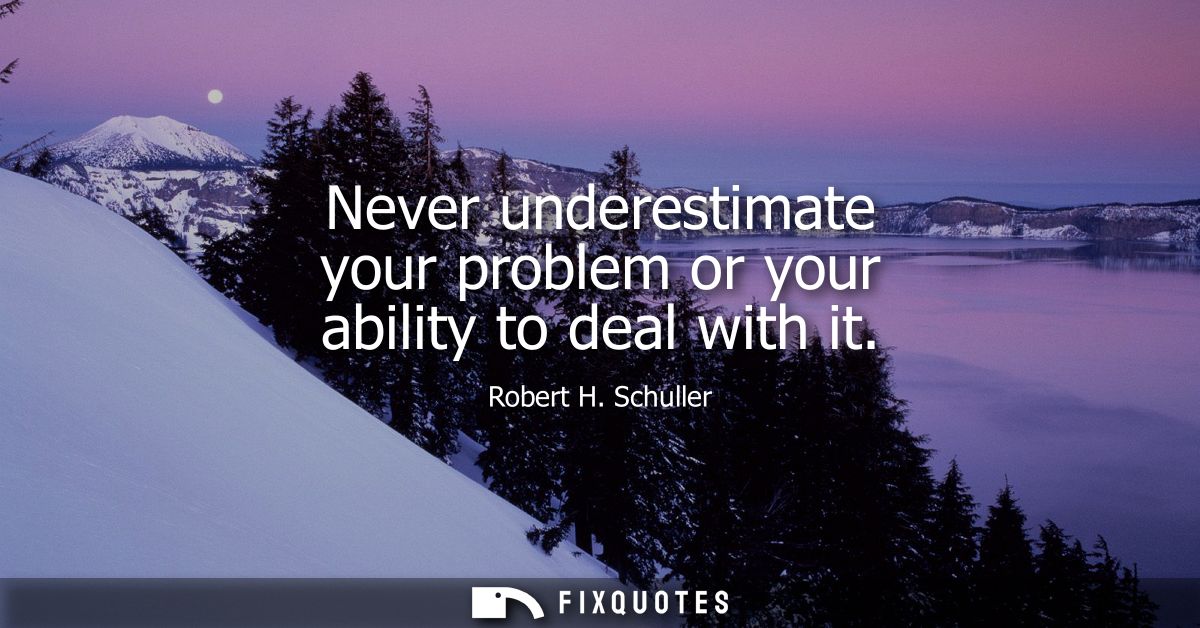 Never underestimate your problem or your ability to deal with it
