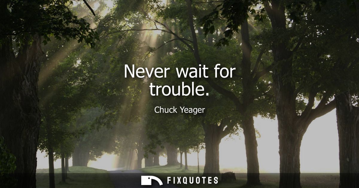 Never wait for trouble