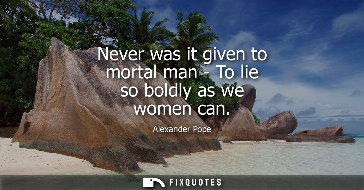 Never was it given to mortal man - To lie so boldly as we women can