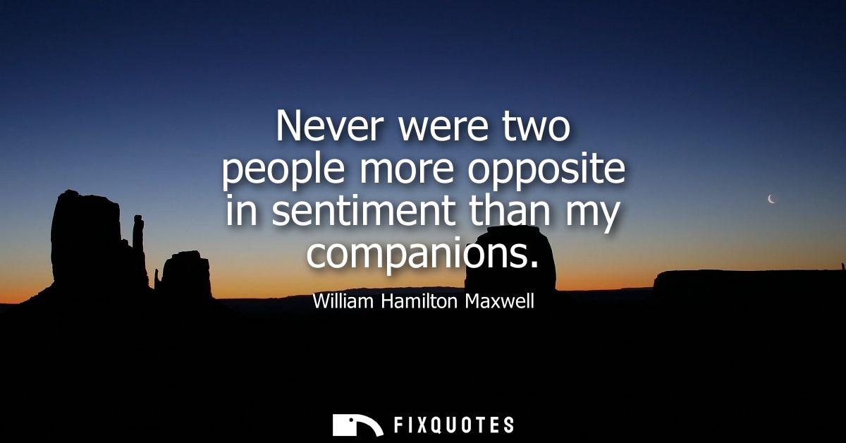 Never were two people more opposite in sentiment than my companions