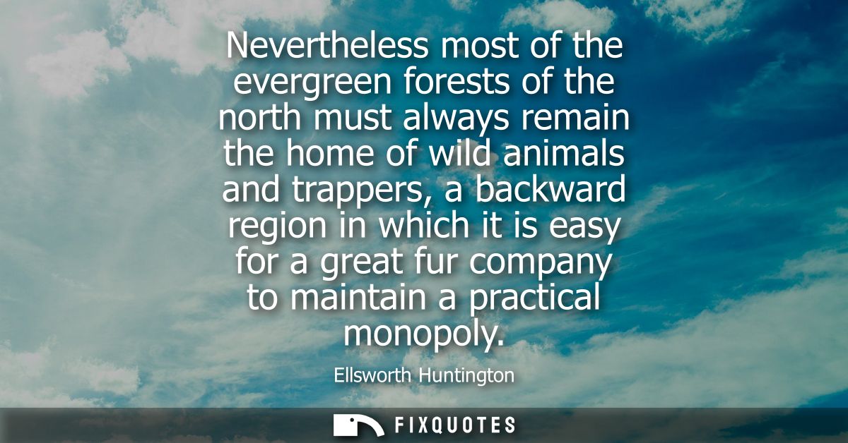 Nevertheless most of the evergreen forests of the north must always remain the home of wild animals and trappers, a back
