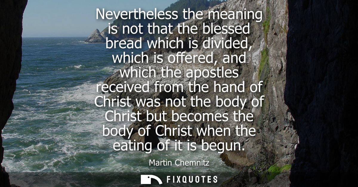Nevertheless the meaning is not that the blessed bread which is divided, which is offered, and which the apostles receiv
