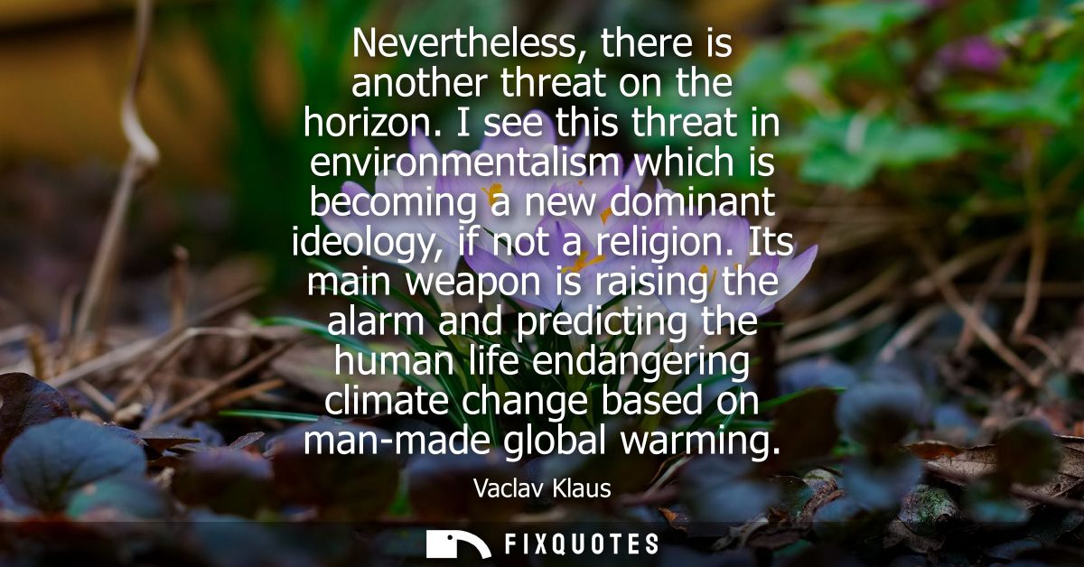 Nevertheless, there is another threat on the horizon. I see this threat in environmentalism which is becoming a new domi