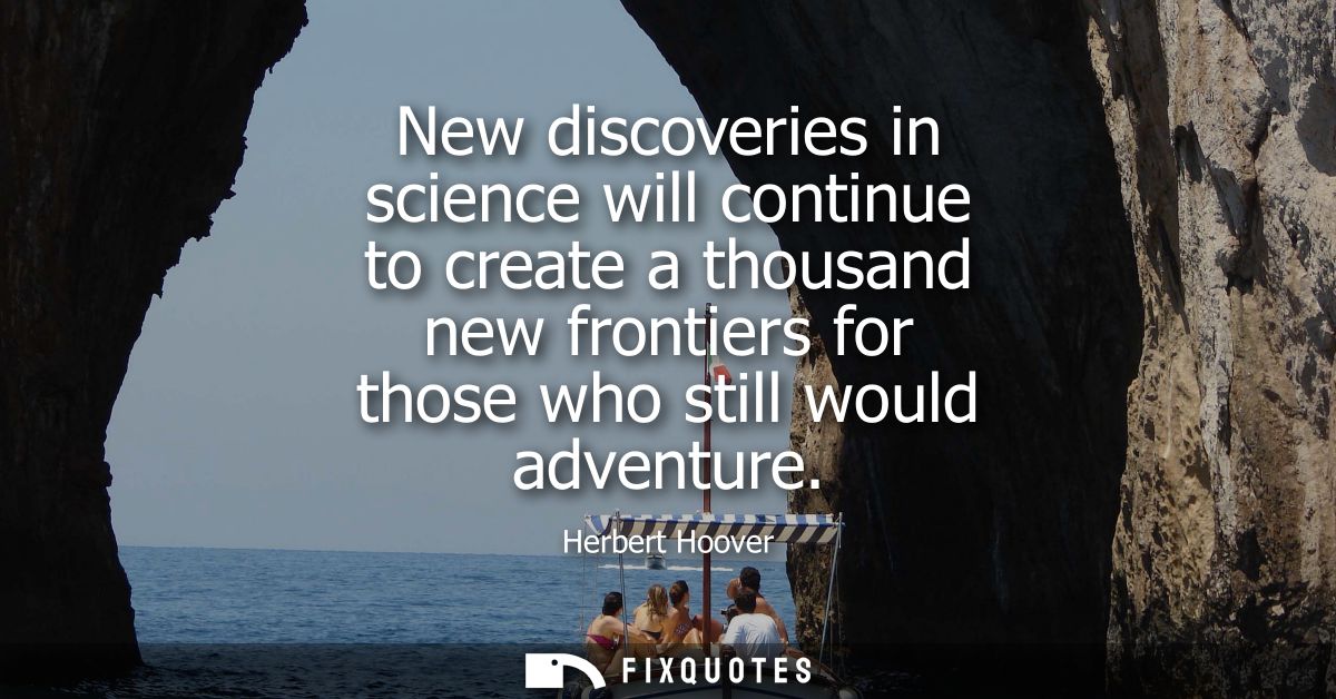 New discoveries in science will continue to create a thousand new frontiers for those who still would adventure